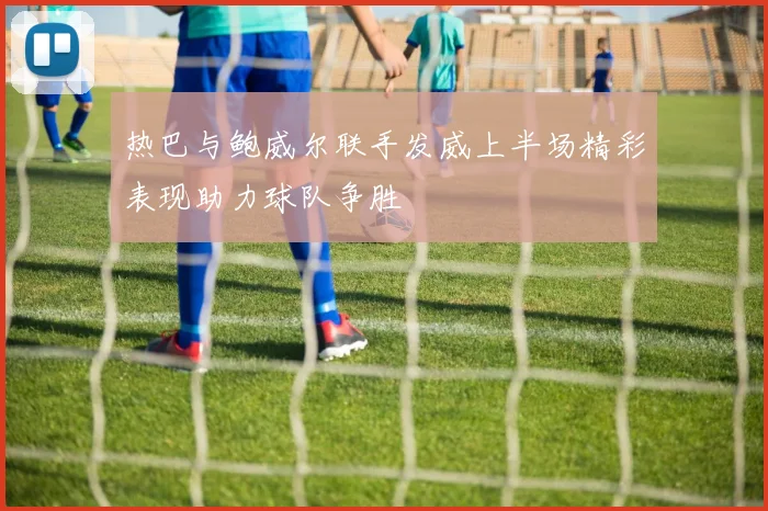 热巴与鲍威尔联手发威上半场精彩表现助力球队争胜